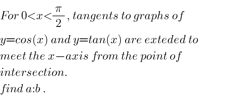 For 0<x<(π/2) , tangents to graphs of  y=cos(x) and y=tan(x) are exteded to  meet the x−axis from the point of   intersection.  find a:b .  