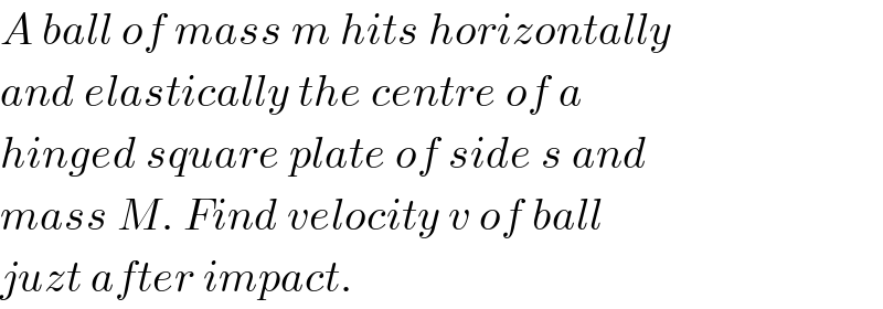 A ball of mass m hits horizontally  and elastically the centre of a  hinged square plate of side s and  mass M. Find velocity v of ball  juzt after impact.  