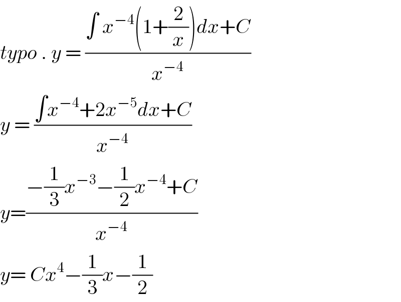 typo . y = ((∫ x^(−4) (1+(2/x))dx+C)/x^(−4) )  y = ((∫x^(−4) +2x^(−5) dx+C)/x^(−4) )  y=((−(1/3)x^(−3) −(1/2)x^(−4) +C)/x^(−4) )  y= Cx^4 −(1/3)x−(1/2)  