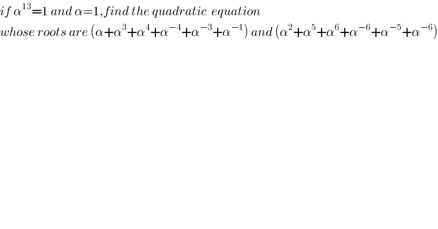 if α^(13) =1 and α≠1,find the quadratic  equation  whose roots are (α+α^3 +α^4 +α^(−4) +α^(−3) +α^(−1) ) and (α^2 +α^5 +α^6 +α^(−6) +α^(−5) +α^(−6) )  
