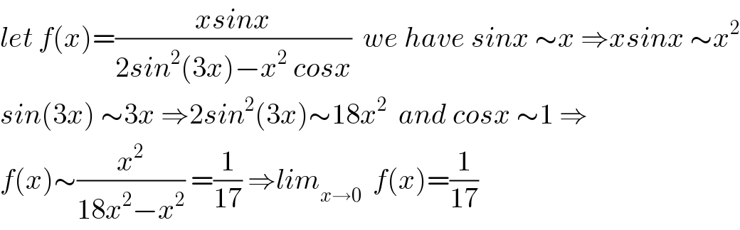 let f(x)=((xsinx)/(2sin^2 (3x)−x^2  cosx))  we have sinx ∼x ⇒xsinx ∼x^2   sin(3x) ∼3x ⇒2sin^2 (3x)∼18x^2   and cosx ∼1 ⇒  f(x)∼(x^2 /(18x^2 −x^2 )) =(1/(17)) ⇒lim_(x→0)   f(x)=(1/(17))  