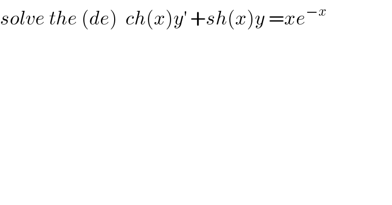 solve the (de)  ch(x)y^′  +sh(x)y =xe^(−x)   