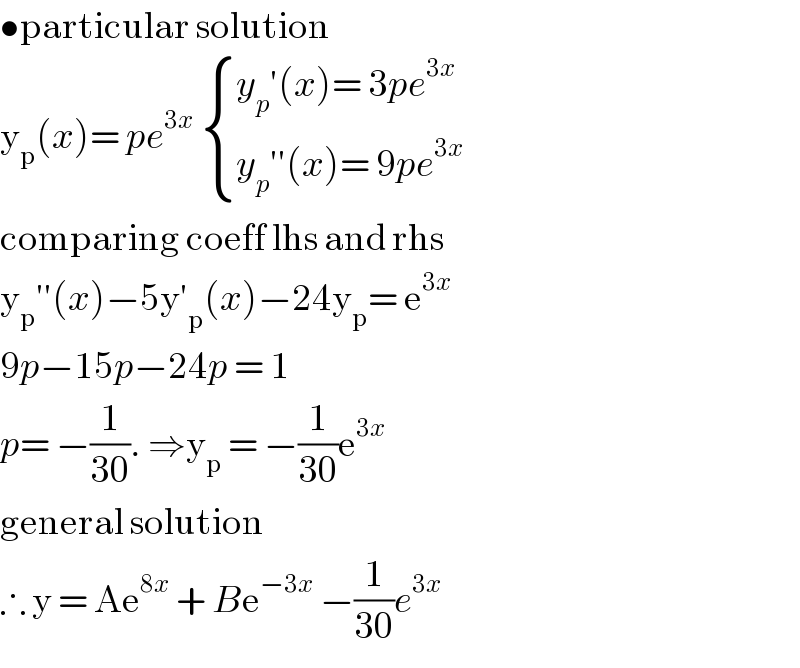 •particular solution  y_p (x)= pe^(3x)   { ((y_p ′(x)= 3pe^(3x) )),((y_p ′′(x)= 9pe^(3x) )) :}  comparing coeff lhs and rhs  y_p ′′(x)−5y′_p (x)−24y_p = e^(3x)   9p−15p−24p = 1  p= −(1/(30)). ⇒y_p  = −(1/(30))e^(3x)   general solution   ∴ y = Ae^(8x)  + Be^(−3x)  −(1/(30))e^(3x)   