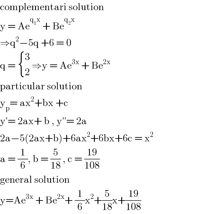 complementari solution  y = Ae^(q_1 x)  + Be^(q_2 x)   ⇒q^2 −5q +6 = 0  q =  { (3),(2) :} ⇒y = Ae^(3x)  + Be^(2x)   particular solution   y_p = ax^2 +bx +c   y′= 2ax+ b , y′′= 2a  2a−5(2ax+b)+6ax^2 +6bx+6c = x^2   a = (1/6), b = (5/(18)) , c = ((19)/(108))  general solution  y=Ae^(3x)  + Be^(2x) + (1/6)x^2 +(5/(18))x+((19)/(108))  
