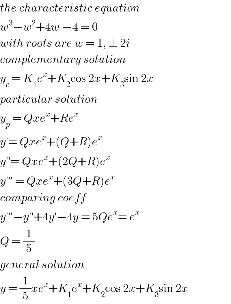 the characteristic equation   w^3 −w^2 +4w −4 = 0  with roots are w = 1, ± 2i  complementary solution  y_c  = K_1 e^x +K_2 cos 2x+K_3 sin 2x  particular solution  y_p  = Qxe^x +Re^x   y′= Qxe^x +(Q+R)e^x   y′′= Qxe^x +(2Q+R)e^x   y′′′ = Qxe^x +(3Q+R)e^x   comparing coeff  y′′′−y′′+4y′−4y = 5Qe^x = e^x   Q = (1/5)  general solution   y = (1/5)xe^x +K_1 e^x +K_2 cos 2x+K_3 sin 2x  