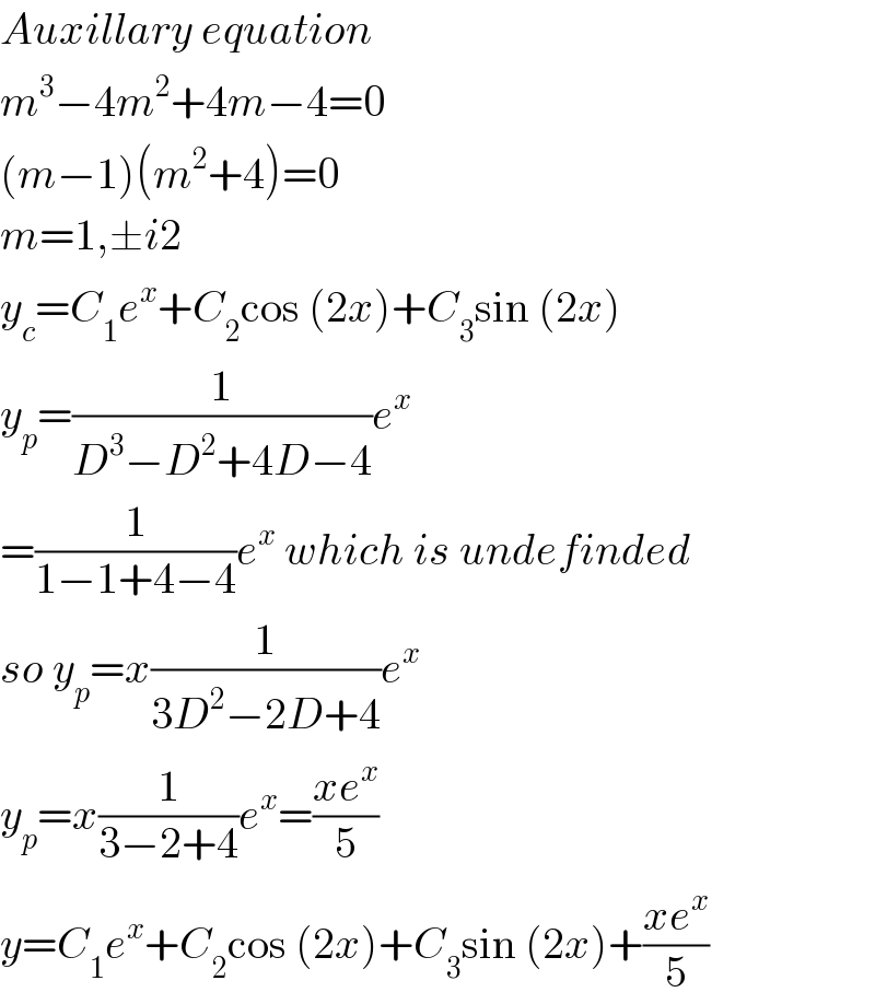 Auxillary equation  m^3 −4m^2 +4m−4=0  (m−1)(m^2 +4)=0  m=1,±i2  y_c =C_1 e^x +C_2 cos (2x)+C_3 sin (2x)  y_p =(1/(D^3 −D^2 +4D−4))e^x   =(1/(1−1+4−4))e^x  which is undefinded  so y_p =x(1/(3D^2 −2D+4))e^x   y_p =x(1/(3−2+4))e^x =((xe^x )/5)  y=C_1 e^x +C_2 cos (2x)+C_3 sin (2x)+((xe^x )/5)  