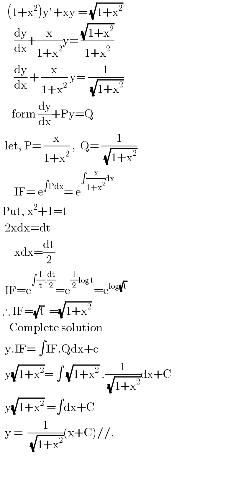    (1+x^2 )y^′  +xy = (√(1+x^2 ))        (dy/dx)+(x/(1+x^2 ))y= ((√(1+x^2 ))/(1+x^2 ))        (dy/dx) + (x/(1+x^2 )) y= (1/(√(1+x^2 )))       form (dy/dx)+Py=Q    let, P= (x/(1+x^2 )) ,  Q= (1/(√(1+x^2 )))        IF= e^(∫Pdx) = e^(∫(( x)/(1+x^2 ))dx)    Put, x^2 +1=t    2xdx=dt        xdx=(dt/2)    IF=e^(∫(1/t).(dt/2)) =e^((1/2)log t) =e^(log(√t))    ∴ IF=(√t)  =(√(1+x^2 ))      Complete solution    y.IF= ∫IF.Qdx+c    y(√(1+x^2 ))= ∫ (√(1+x^2 )) .(1/(√(1+x^2 )))dx+C    y(√(1+x^2 )) =∫dx+C    y =  (1/(√(1+x^2 )))(x+C)//.      