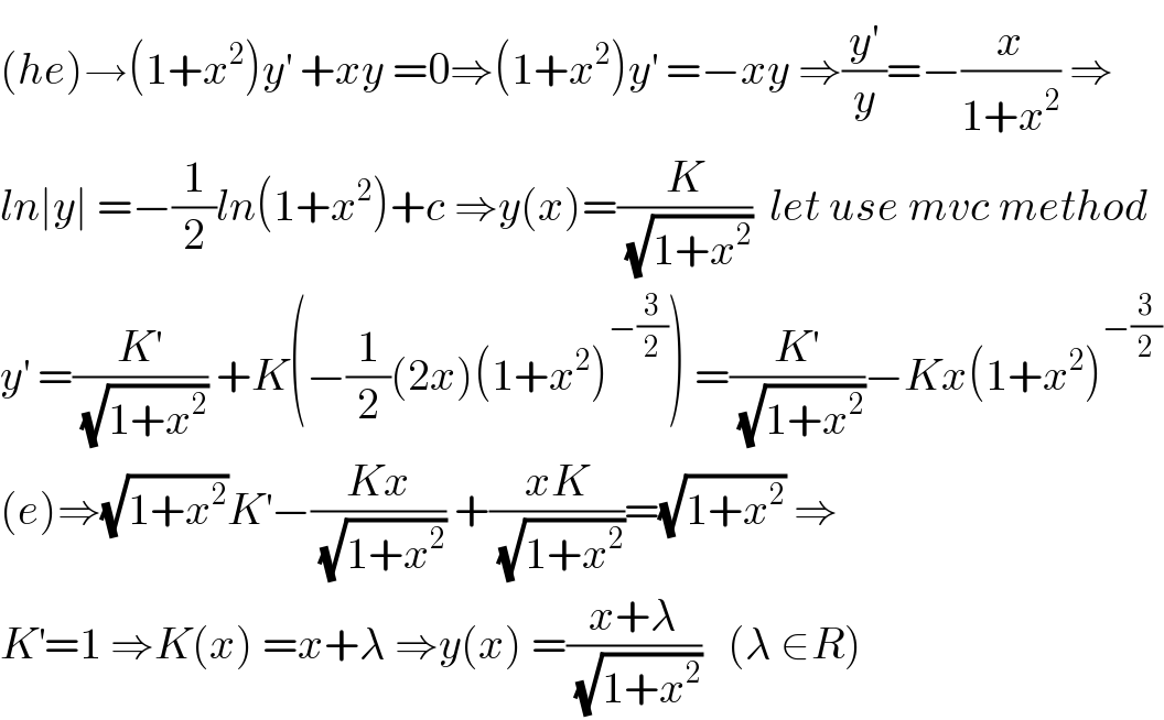 (he)→(1+x^2 )y^′  +xy =0⇒(1+x^2 )y^′  =−xy ⇒(y^′ /y)=−(x/(1+x^2 )) ⇒  ln∣y∣ =−(1/2)ln(1+x^2 )+c ⇒y(x)=(K/(√(1+x^2 )))  let use mvc method  y^′  =(K^′ /(√(1+x^2 ))) +K(−(1/2)(2x)(1+x^2 )^(−(3/2)) ) =(K^′ /(√(1+x^2 )))−Kx(1+x^2 )^(−(3/2))   (e)⇒(√(1+x^2 ))K^′ −((Kx)/(√(1+x^2 ))) +((xK)/(√(1+x^2 )))=(√(1+x^2 )) ⇒  K^′ =1 ⇒K(x) =x+λ ⇒y(x) =((x+λ)/(√(1+x^2 )))   (λ ∈R)  