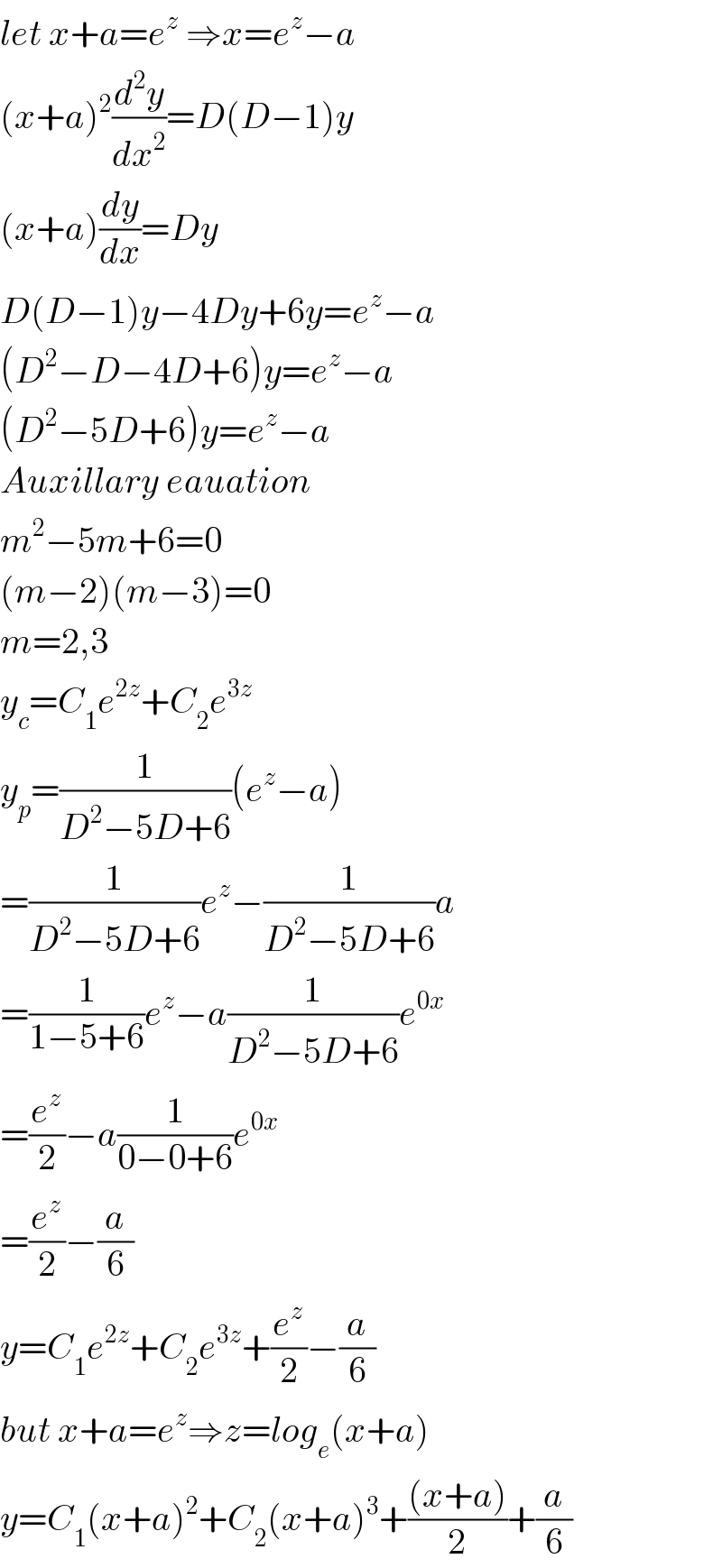 let x+a=e^z  ⇒x=e^z −a  (x+a)^2 (d^2 y/dx^2 )=D(D−1)y  (x+a)(dy/dx)=Dy  D(D−1)y−4Dy+6y=e^z −a  (D^2 −D−4D+6)y=e^z −a  (D^2 −5D+6)y=e^z −a  Auxillary eauation  m^2 −5m+6=0  (m−2)(m−3)=0  m=2,3  y_c =C_1 e^(2z) +C_2 e^(3z)   y_p =(1/(D^2 −5D+6))(e^z −a)  =(1/(D^2 −5D+6))e^z −(1/(D^2 −5D+6))a  =(1/(1−5+6))e^z −a(1/(D^2 −5D+6))e^(0x)   =(e^z /2)−a(1/(0−0+6))e^(0x)   =(e^z /2)−(a/6)  y=C_1 e^(2z) +C_2 e^(3z) +(e^z /2)−(a/6)  but x+a=e^z ⇒z=log_e (x+a)  y=C_1 (x+a)^2 +C_2 (x+a)^3 +(((x+a))/2)+(a/6)  