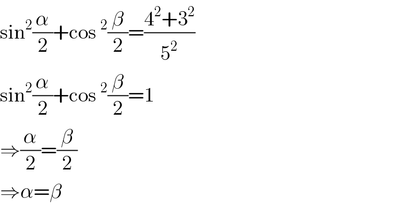 sin^2 (α/2)+cos^2 (β/2)=((4^2 +3^2 )/5^2 )  sin^2 (α/2)+cos^2 (β/2)=1  ⇒(α/2)=(β/2)  ⇒α=β  