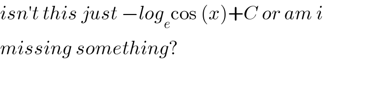 isn′t this just −log_e cos (x)+C or am i   missing something?  