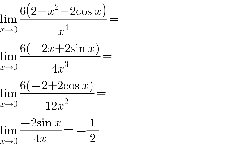 lim_(x→0)  ((6(2−x^2 −2cos x))/x^4 ) =   lim_(x→0)  ((6(−2x+2sin x))/(4x^3 )) =   lim_(x→0)  ((6(−2+2cos x))/(12x^2 )) =   lim_(x→0)  ((−2sin x)/(4x)) = −(1/2)  