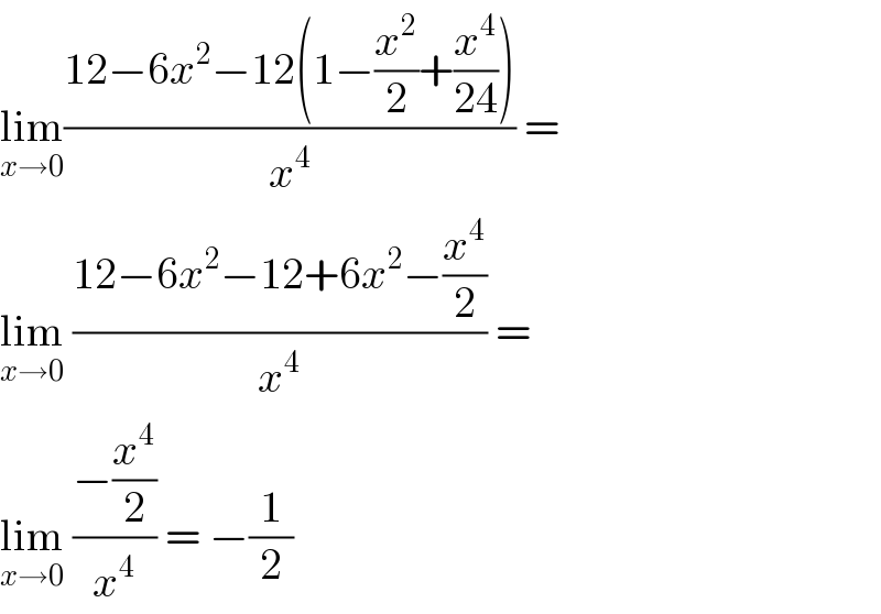 lim_(x→0) ((12−6x^2 −12(1−(x^2 /2)+(x^4 /(24))))/x^4 ) =  lim_(x→0)  ((12−6x^2 −12+6x^2 −(x^4 /2))/x^4 ) =  lim_(x→0)  ((−(x^4 /2))/x^4 ) = −(1/2)  