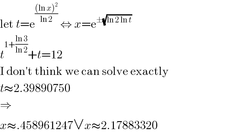 let t=e^(((ln x)^2 )/(ln 2))  ⇔ x=e^(±(√(ln 2 ln t)))   t^(1+((ln 3)/(ln 2))) +t=12  I don′t think we can solve exactly  t≈2.39890750  ⇒  x≈.458961247∨x≈2.17883320  