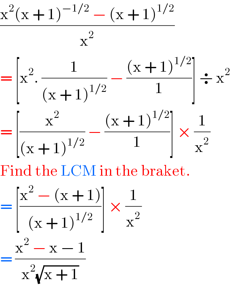 ((x^2 (x + 1)^(−1/2)  − (x + 1)^(1/2) )/x^2 )  = [x^2 . (1/((x + 1)^(1/2) )) − (((x + 1)^(1/2) )/1)] ÷ x^2   = [(x^2 /((x + 1)^(1/2) )) − (((x + 1)^(1/2) )/1)] × (1/x^2 )  Find the LCM in the braket.  = [((x^2  − (x + 1))/((x + 1)^(1/2) ))] × (1/x^2 )  = ((x^2  − x − 1)/(x^2 (√(x + 1))))  