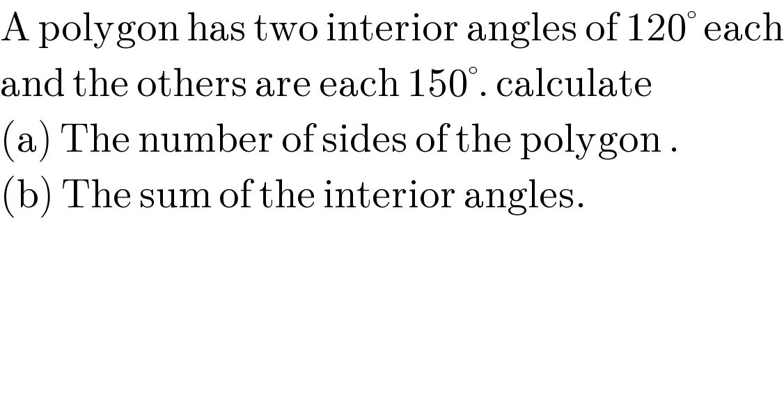 A polygon has two interior angles of 120° each  and the others are each 150°. calculate  (a) The number of sides of the polygon .  (b) The sum of the interior angles.  
