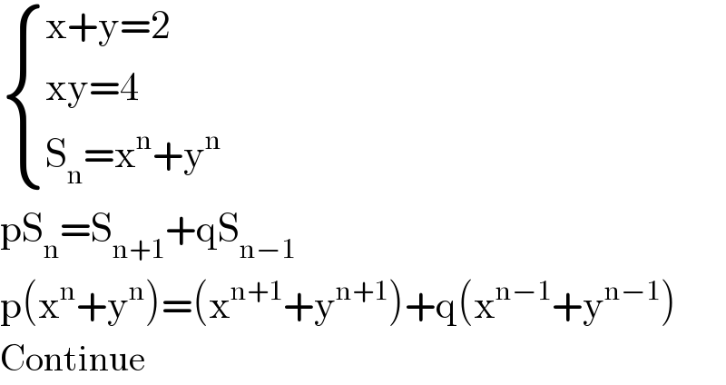  { ((x+y=2)),((xy=4)),((S_n =x^n +y^n )) :}  pS_n =S_(n+1) +qS_(n−1)   p(x^n +y^n )=(x^(n+1) +y^(n+1) )+q(x^(n−1) +y^(n−1) )  Continue  