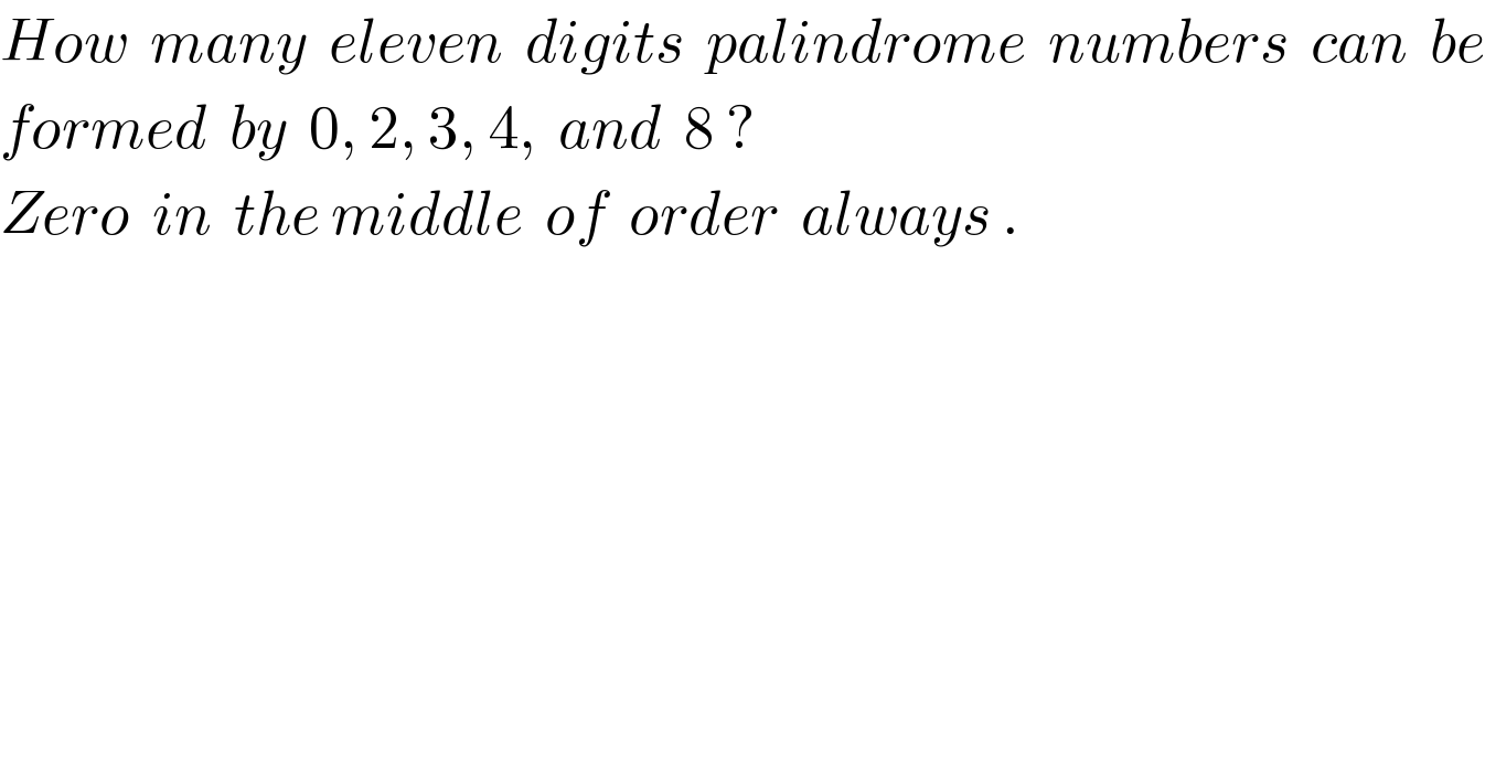 How  many  eleven  digits  palindrome  numbers  can  be  formed  by  0, 2, 3, 4,  and  8 ?  Zero  in  the middle  of  order  always .  