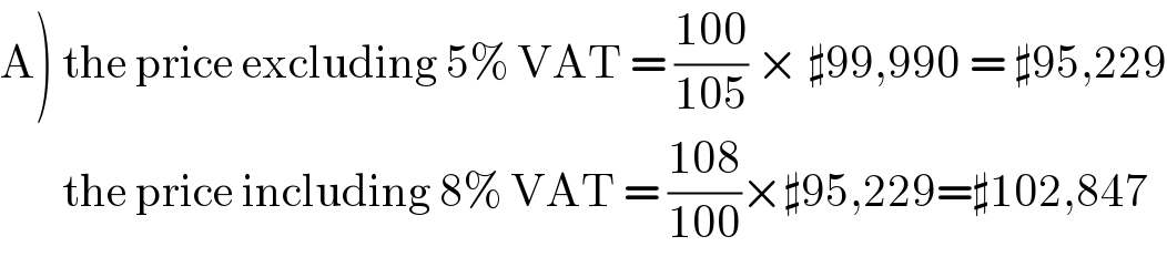 A) the price excluding 5% VAT = ((100)/(105)) × ♯99,990 = ♯95,229         the price including 8% VAT = ((108)/(100))×♯95,229=♯102,847  