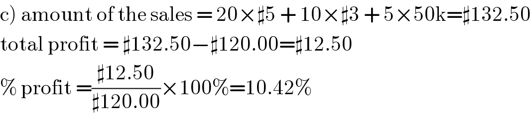 c) amount of the sales = 20×♯5 + 10×♯3 + 5×50k=♯132.50  total profit = ♯132.50−♯120.00=♯12.50  % profit =((♯12.50)/(♯120.00))×100%=10.42%  