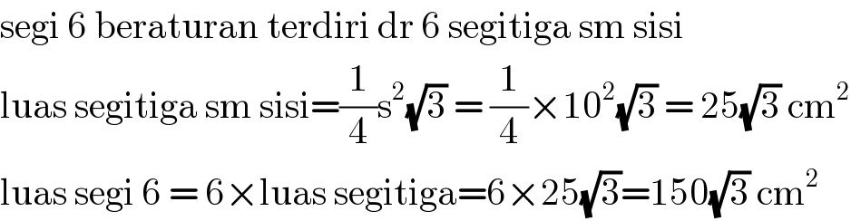 segi 6 beraturan terdiri dr 6 segitiga sm sisi  luas segitiga sm sisi=(1/4)s^2 (√3) = (1/4)×10^2 (√3) = 25(√3) cm^2   luas segi 6 = 6×luas segitiga=6×25(√3)=150(√3) cm^2   