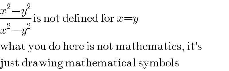 ((x^2 −y^2 )/(x^2 −y^2 )) is not defined for x=y  what you do here is not mathematics, it′s  just drawing mathematical symbols  