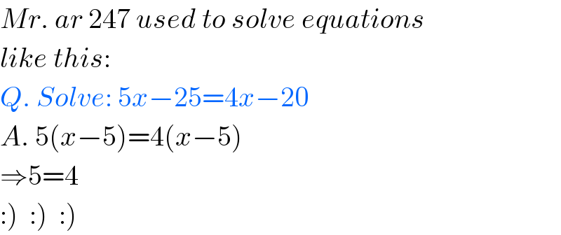 Mr. ar 247 used to solve equations  like this:  Q. Solve: 5x−25=4x−20  A. 5(x−5)=4(x−5)  ⇒5=4  :)  :)  :)  