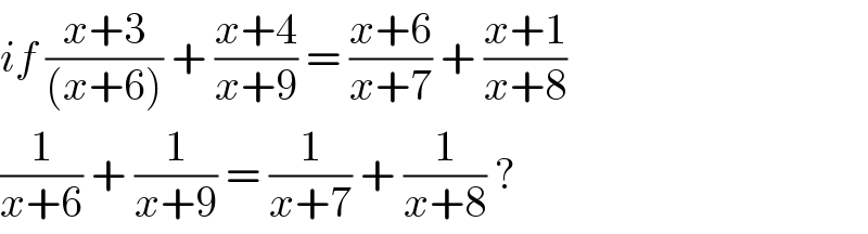 if ((x+3)/((x+6))) + ((x+4)/(x+9)) = ((x+6)/(x+7)) + ((x+1)/(x+8))  (1/(x+6)) + (1/(x+9)) = (1/(x+7)) + (1/(x+8)) ?   