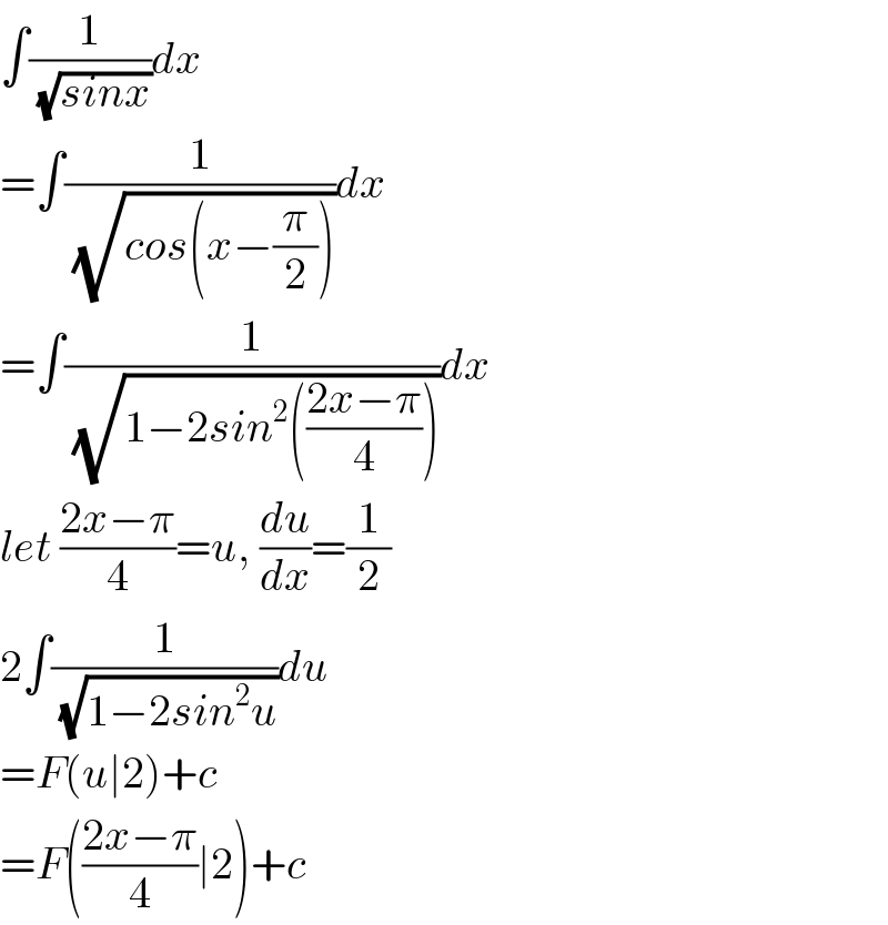 ∫(1/(√(sinx)))dx  =∫(1/(√(cos(x−(π/2)))))dx  =∫(1/(√(1−2sin^2 (((2x−π)/4)))))dx  let ((2x−π)/4)=u, (du/dx)=(1/2)  2∫(1/(√(1−2sin^2 u)))du  =F(u∣2)+c  =F(((2x−π)/4)∣2)+c  