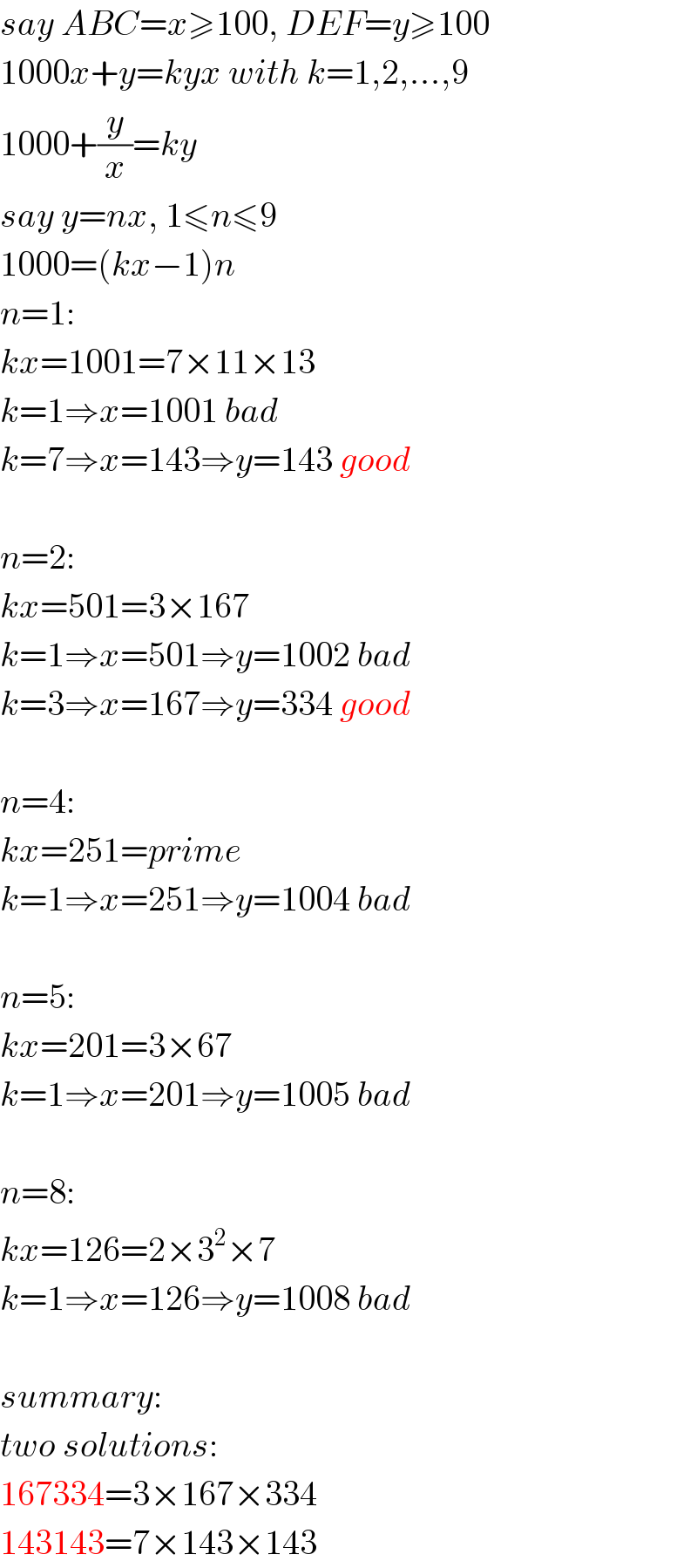 say ABC=x≥100, DEF=y≥100  1000x+y=kyx with k=1,2,...,9  1000+(y/x)=ky  say y=nx, 1≤n≤9  1000=(kx−1)n  n=1:  kx=1001=7×11×13  k=1⇒x=1001 bad  k=7⇒x=143⇒y=143 good    n=2:  kx=501=3×167  k=1⇒x=501⇒y=1002 bad  k=3⇒x=167⇒y=334 good    n=4:  kx=251=prime  k=1⇒x=251⇒y=1004 bad    n=5:  kx=201=3×67  k=1⇒x=201⇒y=1005 bad    n=8:  kx=126=2×3^2 ×7  k=1⇒x=126⇒y=1008 bad    summary:  two solutions:  167334=3×167×334  143143=7×143×143  