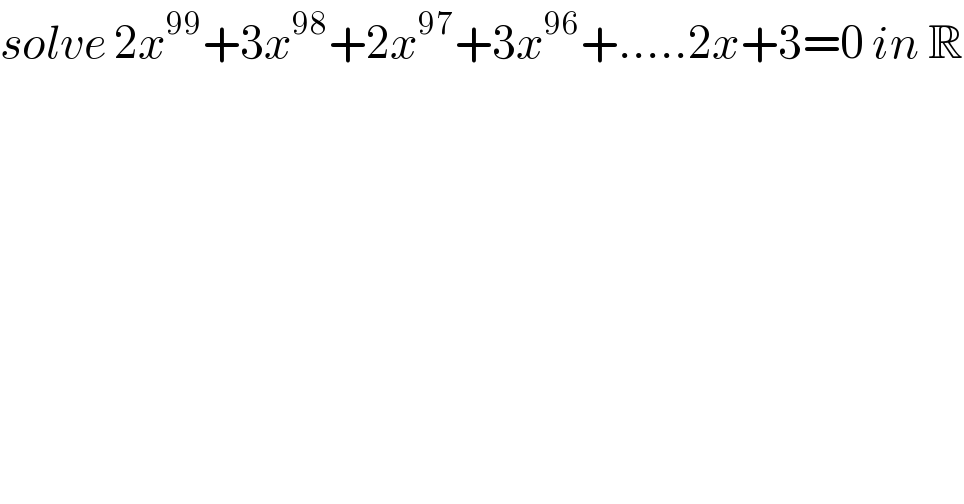 solve 2x^(99) +3x^(98) +2x^(97) +3x^(96) +.....2x+3=0 in R  