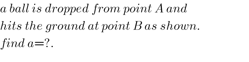 a ball is dropped from point A and  hits the ground at point B as shown.  find a=?.  
