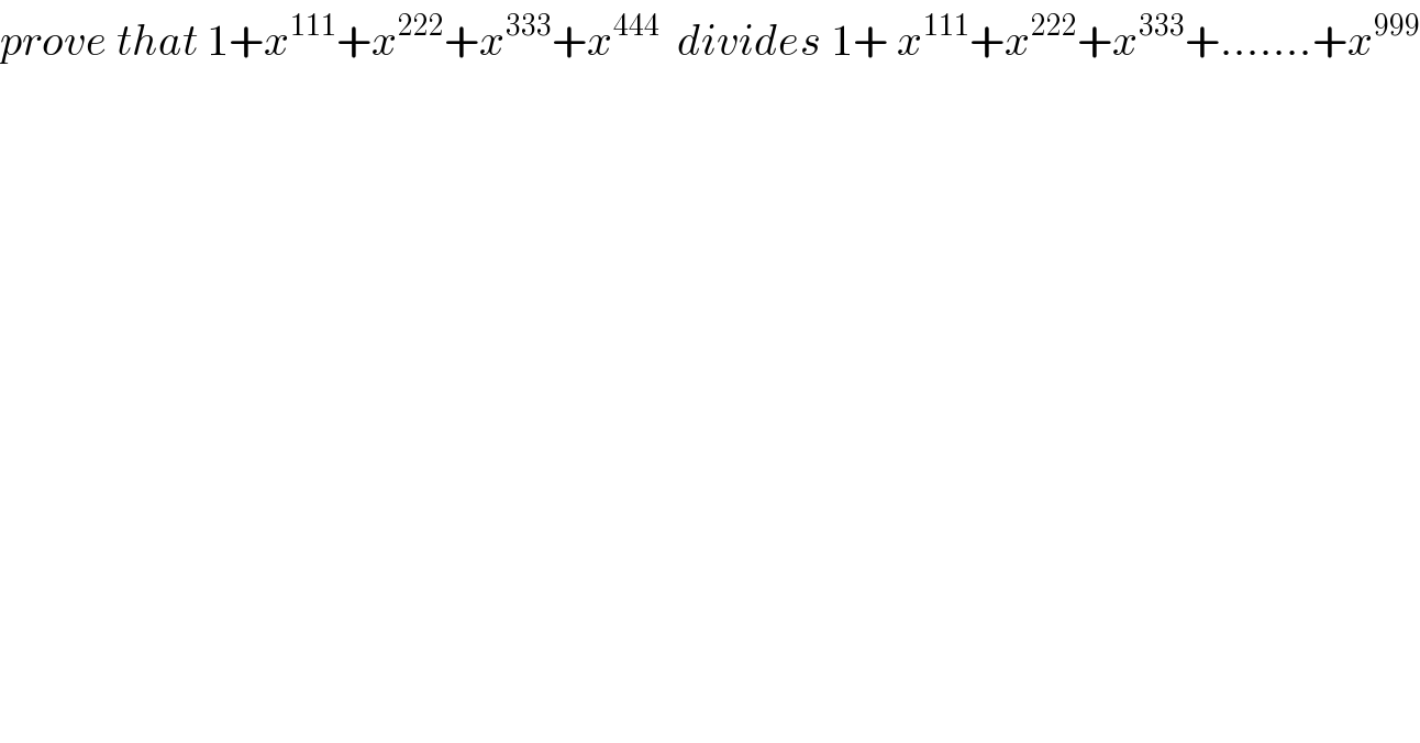 prove that 1+x^(111) +x^(222) +x^(333) +x^(444)   divides 1+ x^(111) +x^(222) +x^(333) +.......+x^(999)   