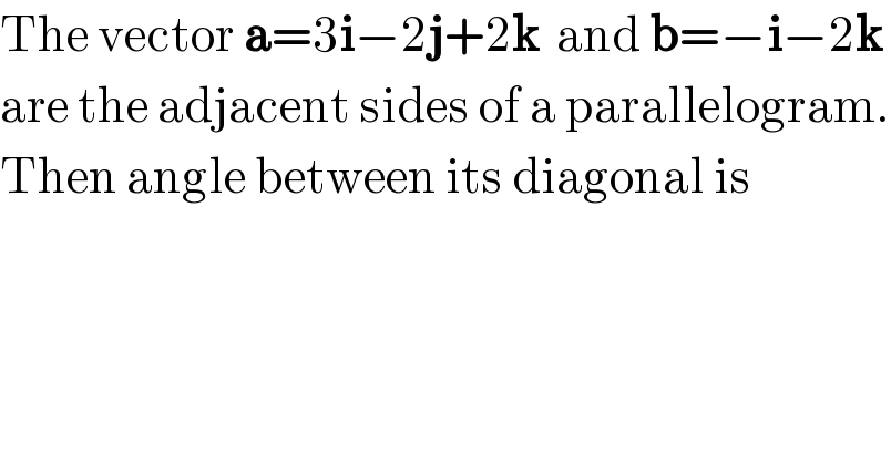 The vector a=3i−2j+2k  and b=−i−2k  are the adjacent sides of a parallelogram.  Then angle between its diagonal is  
