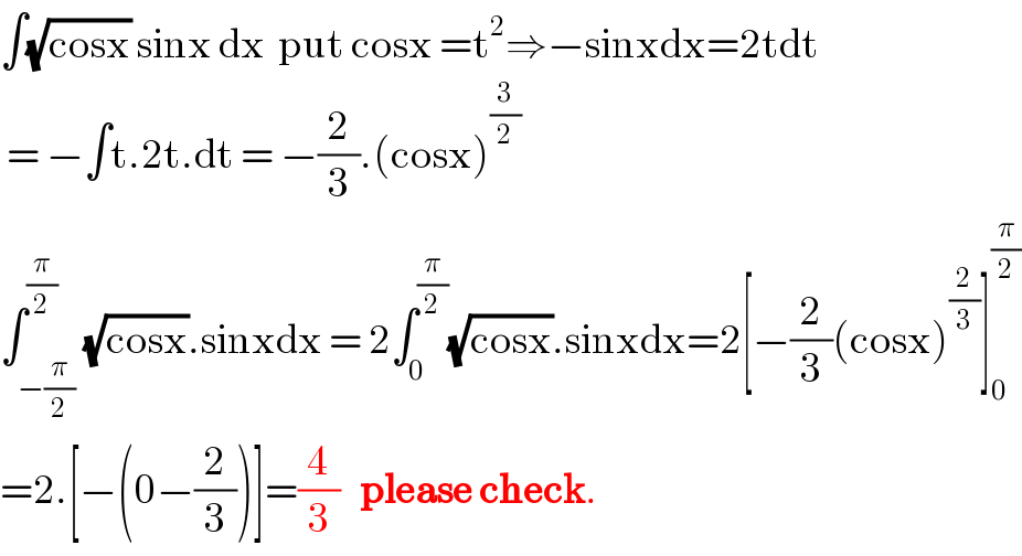 ∫(√(cosx)) sinx dx  put cosx =t^2 ⇒−sinxdx=2tdt   = −∫t.2t.dt = −(2/3).(cosx)^(3/2)   ∫_(−(π/2)) ^(π/2) (√(cosx)).sinxdx = 2∫_0 ^(π/2) (√(cosx)).sinxdx=2[−(2/3)(cosx)^(2/3) ]_0 ^(π/2)   =2.[−(0−(2/3))]=(4/3)   please check.  