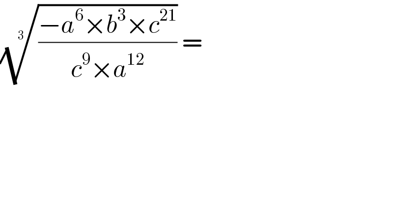 (((−a^6 ×b^3 ×c^(21) )/(c^9 ×a^(12) )))^(1/3)  =   