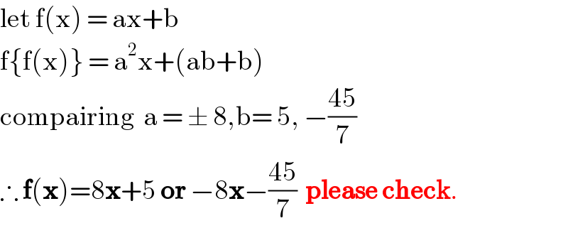 let f(x) = ax+b  f{f(x)} = a^2 x+(ab+b)  compairing  a = ± 8,b= 5, −((45)/7)  ∴ f(x)=8x+5 or −8x−((45)/7)  please check.  