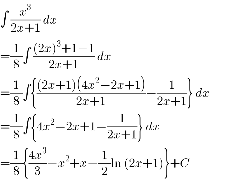 ∫ (x^3 /(2x+1)) dx  =(1/8)∫ (((2x)^3 +1−1)/(2x+1)) dx  =(1/8)∫{(((2x+1)(4x^2 −2x+1))/(2x+1))−(1/(2x+1))} dx  =(1/8)∫{4x^2 −2x+1−(1/(2x+1))} dx  =(1/8){((4x^3 )/3)−x^2 +x−(1/2)ln (2x+1)}+C  