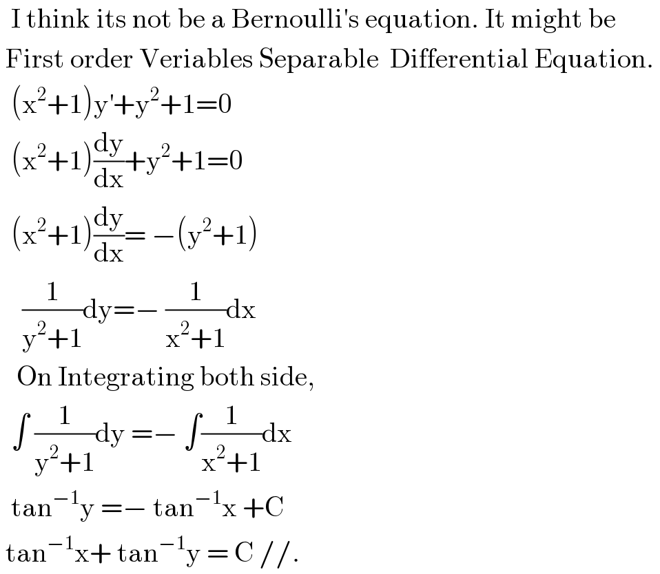   I think its not be a Bernoulli′s equation. It might be    First order Veriables Separable  Differential Equation.     (x^2 +1)y^′ +y^2 +1=0    (x^2 +1)(dy/dx)+y^2 +1=0    (x^2 +1)(dy/dx)= −(y^2 +1)      (1/(y^2 +1))dy=− (1/(x^2 +1))dx     On Integrating both side,    ∫ (1/(y^2 +1))dy =− ∫(1/(x^2 +1))dx    tan^(−1) y =− tan^(−1) x +C   tan^(−1) x+ tan^(−1) y = C //.  