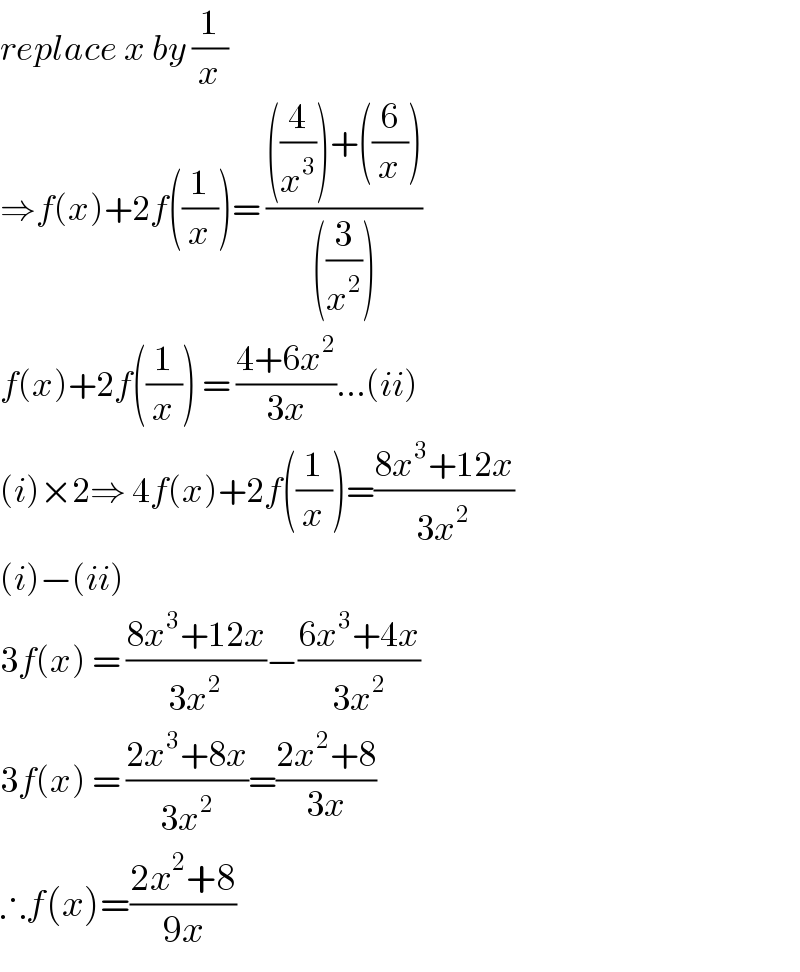 replace x by (1/x)  ⇒f(x)+2f((1/x))= ((((4/x^3 ))+((6/x)))/(((3/x^2 ))))  f(x)+2f((1/x)) = ((4+6x^2 )/(3x))...(ii)  (i)×2⇒ 4f(x)+2f((1/x))=((8x^3 +12x)/(3x^2 ))  (i)−(ii)  3f(x) = ((8x^3 +12x)/(3x^2 ))−((6x^3 +4x)/(3x^2 ))  3f(x) = ((2x^3 +8x)/(3x^2 ))=((2x^2 +8)/(3x))  ∴f(x)=((2x^2 +8)/(9x))  