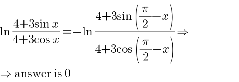 ln ((4+3sin x)/(4+3cos x)) =−ln ((4+3sin ((π/2)−x))/(4+3cos ((π/2)−x))) ⇒  ⇒ answer is 0  