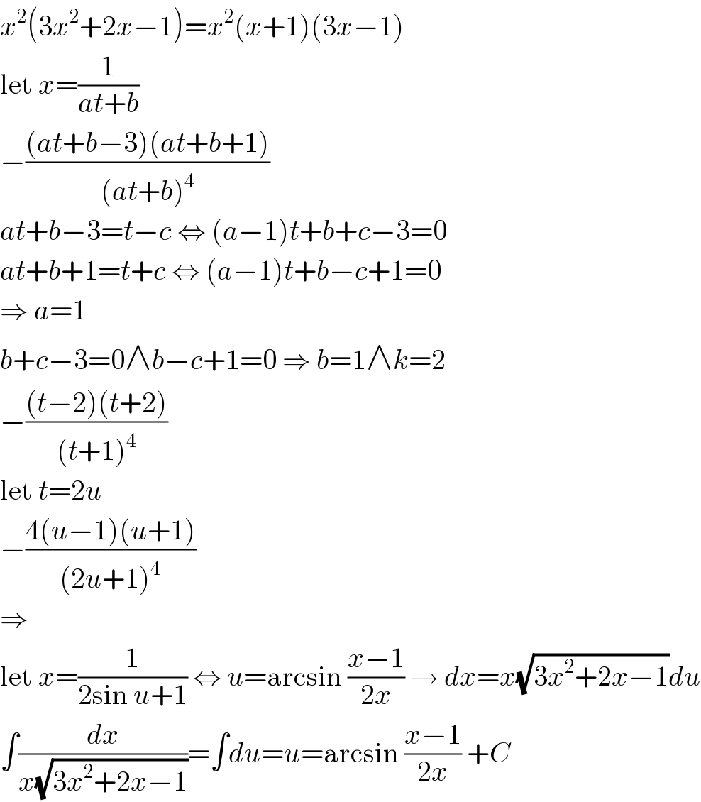 x^2 (3x^2 +2x−1)=x^2 (x+1)(3x−1)  let x=(1/(at+b))  −(((at+b−3)(at+b+1))/((at+b)^4 ))  at+b−3=t−c ⇔ (a−1)t+b+c−3=0  at+b+1=t+c ⇔ (a−1)t+b−c+1=0  ⇒ a=1  b+c−3=0∧b−c+1=0 ⇒ b=1∧k=2  −(((t−2)(t+2))/((t+1)^4 ))  let t=2u  −((4(u−1)(u+1))/((2u+1)^4 ))  ⇒  let x=(1/(2sin u+1)) ⇔ u=arcsin ((x−1)/(2x)) → dx=x(√(3x^2 +2x−1))du  ∫(dx/(x(√(3x^2 +2x−1))))=∫du=u=arcsin ((x−1)/(2x)) +C  
