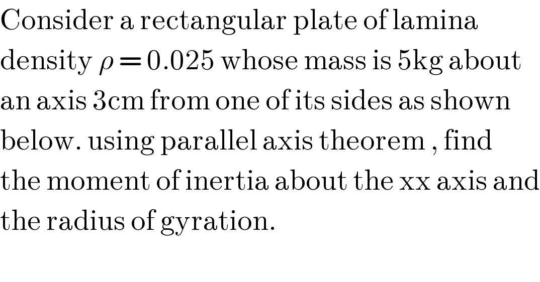 Consider a rectangular plate of lamina   density ρ = 0.025 whose mass is 5kg about  an axis 3cm from one of its sides as shown  below. using parallel axis theorem , find  the moment of inertia about the xx axis and  the radius of gyration.  