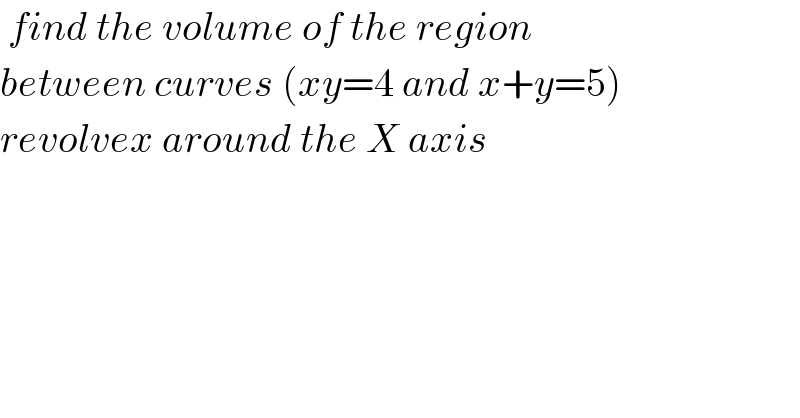  find the volume of the region   between curves (xy=4 and x+y=5)  revolvex around the X axis  