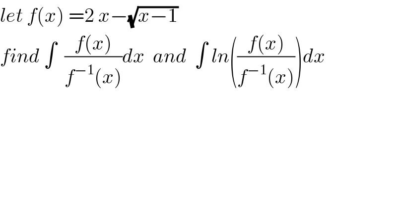 let f(x) =2 x−(√(x−1))  find ∫  ((f(x))/(f^(−1) (x)))dx  and  ∫ ln(((f(x))/(f^(−1) (x))))dx  