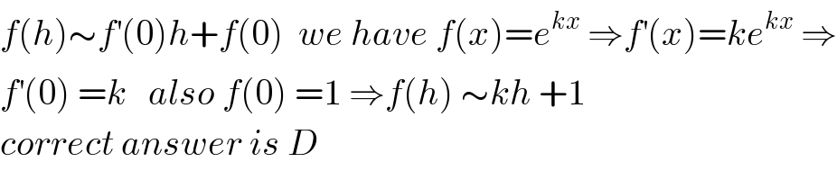 f(h)∼f^′ (0)h+f(0)  we have f(x)=e^(kx)  ⇒f^′ (x)=ke^(kx)  ⇒  f^′ (0) =k   also f(0) =1 ⇒f(h) ∼kh +1  correct answer is D  