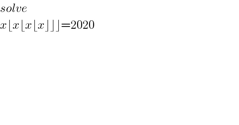solve  x⌊x⌊x⌊x⌋⌋⌋=2020  