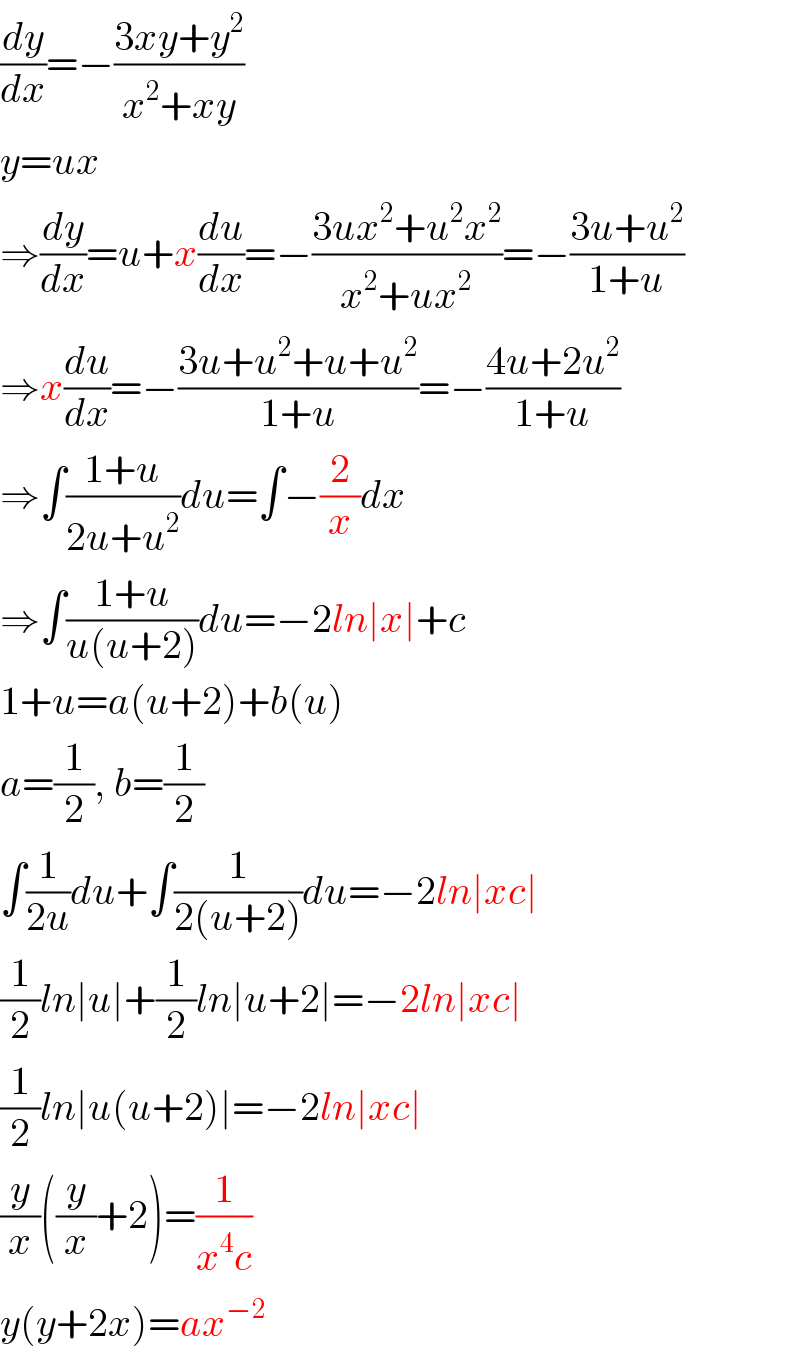 (dy/dx)=−((3xy+y^2 )/(x^2 +xy))  y=ux  ⇒(dy/dx)=u+x(du/dx)=−((3ux^2 +u^2 x^2 )/(x^2 +ux^2 ))=−((3u+u^2 )/(1+u))  ⇒x(du/dx)=−((3u+u^2 +u+u^2 )/(1+u))=−((4u+2u^2 )/(1+u))  ⇒∫((1+u)/(2u+u^2 ))du=∫−(2/x)dx  ⇒∫((1+u)/(u(u+2)))du=−2ln∣x∣+c  1+u=a(u+2)+b(u)  a=(1/2), b=(1/2)  ∫(1/(2u))du+∫(1/(2(u+2)))du=−2ln∣xc∣  (1/2)ln∣u∣+(1/2)ln∣u+2∣=−2ln∣xc∣  (1/2)ln∣u(u+2)∣=−2ln∣xc∣  (y/x)((y/x)+2)=(1/(x^4 c))  y(y+2x)=ax^(−2)   