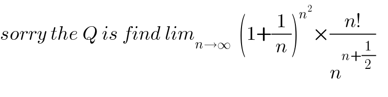 sorry the Q is find lim_(n→∞)   (1+(1/n))^n^2  ×((n!)/n^(n+(1/2)) )  
