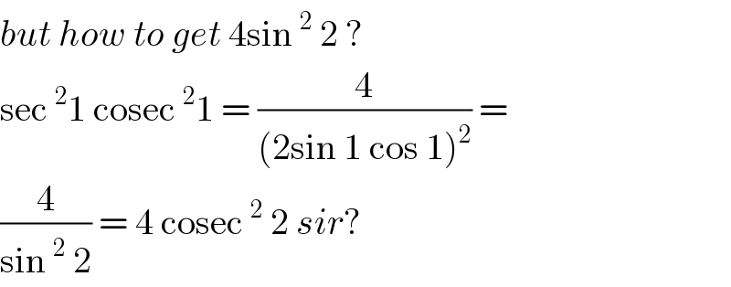 but how to get 4sin^2  2 ?  sec^2 1 cosec^2 1 = (4/((2sin 1 cos 1)^2 )) =  (4/(sin^2  2)) = 4 cosec^2  2 sir?  